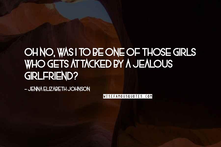 Jenna Elizabeth Johnson Quotes: Oh no, was I to be one of those girls who gets attacked by a jealous girlfriend?
