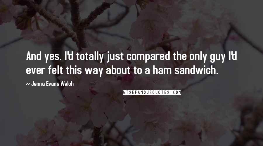 Jenna Evans Welch Quotes: And yes. I'd totally just compared the only guy I'd ever felt this way about to a ham sandwich.