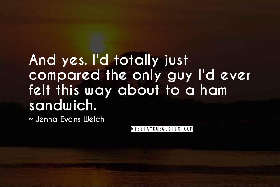 Jenna Evans Welch Quotes: And yes. I'd totally just compared the only guy I'd ever felt this way about to a ham sandwich.