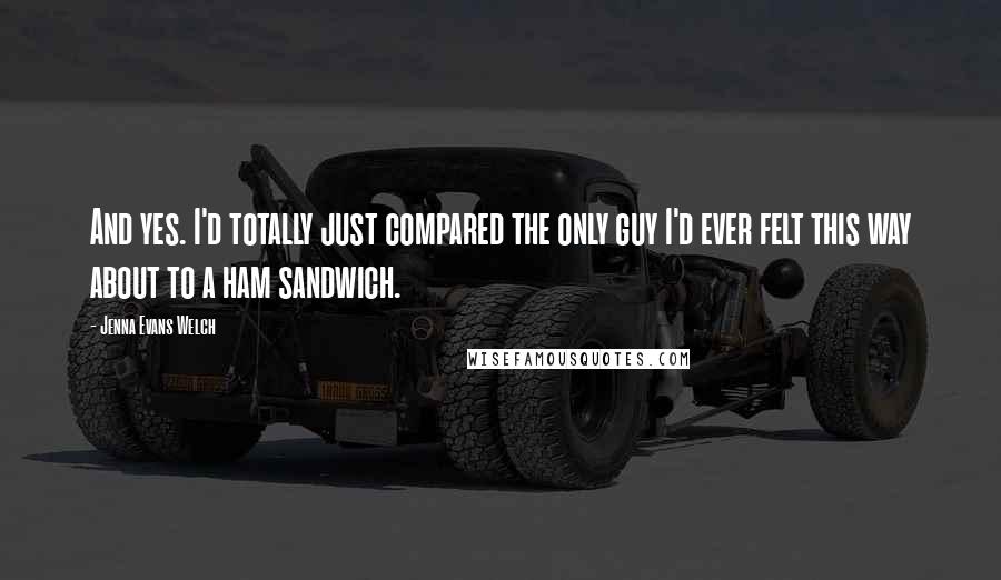 Jenna Evans Welch Quotes: And yes. I'd totally just compared the only guy I'd ever felt this way about to a ham sandwich.