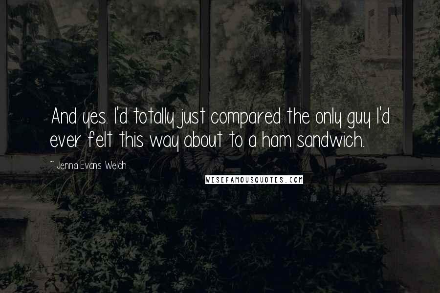 Jenna Evans Welch Quotes: And yes. I'd totally just compared the only guy I'd ever felt this way about to a ham sandwich.