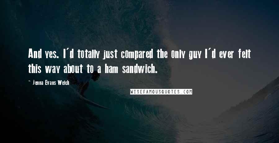 Jenna Evans Welch Quotes: And yes. I'd totally just compared the only guy I'd ever felt this way about to a ham sandwich.