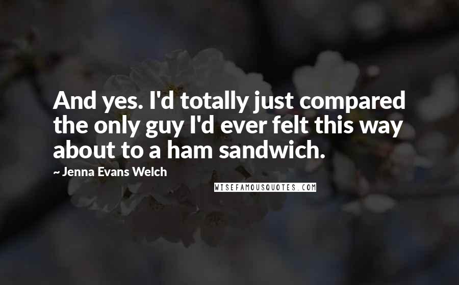 Jenna Evans Welch Quotes: And yes. I'd totally just compared the only guy I'd ever felt this way about to a ham sandwich.