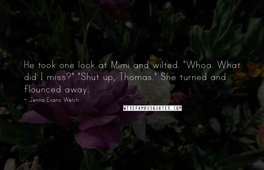 Jenna Evans Welch Quotes: He took one look at Mimi and wilted. "Whoa. What did I miss?" "Shut up, Thomas." She turned and flounced away.