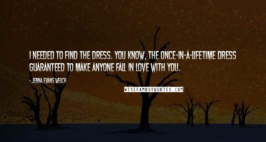 Jenna Evans Welch Quotes: I needed to find The Dress. You know, the once-in-a-lifetime dress guaranteed to make anyone fall in love with you.