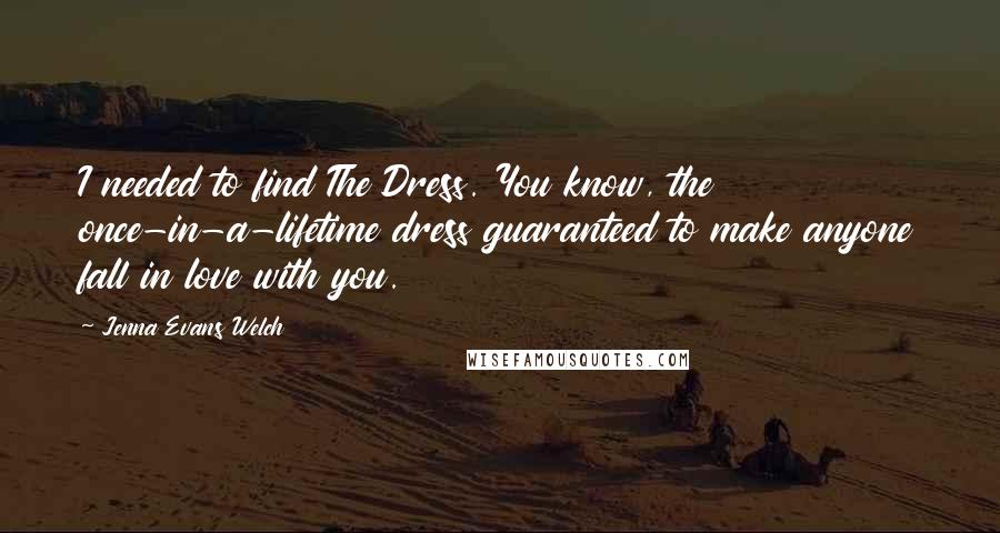 Jenna Evans Welch Quotes: I needed to find The Dress. You know, the once-in-a-lifetime dress guaranteed to make anyone fall in love with you.