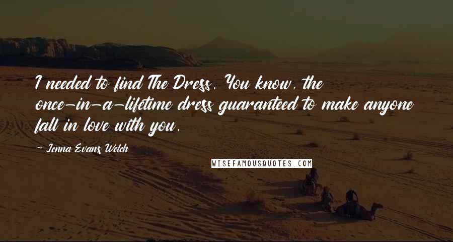 Jenna Evans Welch Quotes: I needed to find The Dress. You know, the once-in-a-lifetime dress guaranteed to make anyone fall in love with you.