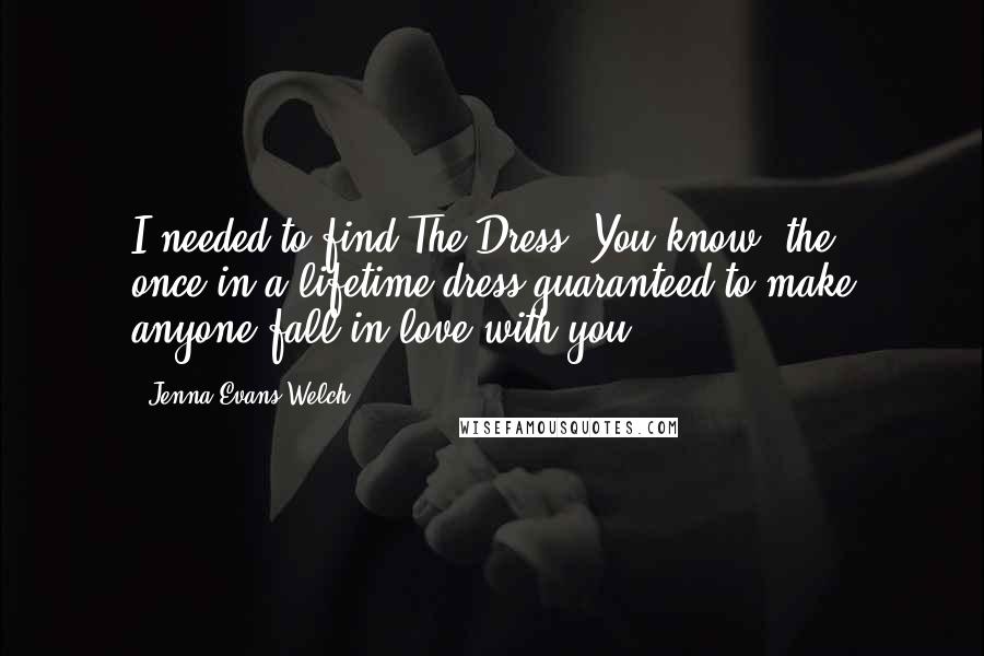 Jenna Evans Welch Quotes: I needed to find The Dress. You know, the once-in-a-lifetime dress guaranteed to make anyone fall in love with you.