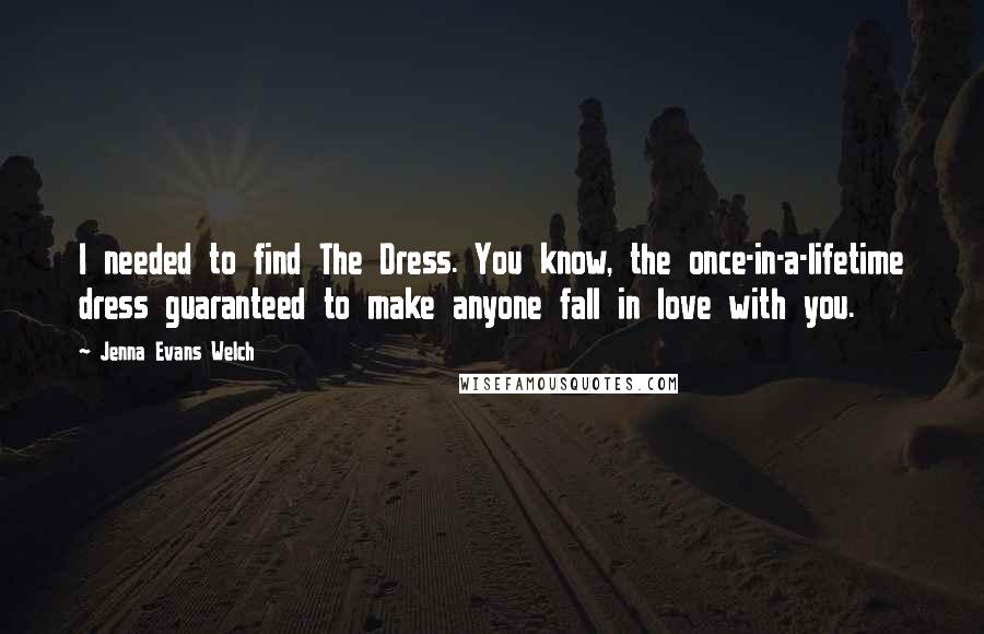 Jenna Evans Welch Quotes: I needed to find The Dress. You know, the once-in-a-lifetime dress guaranteed to make anyone fall in love with you.