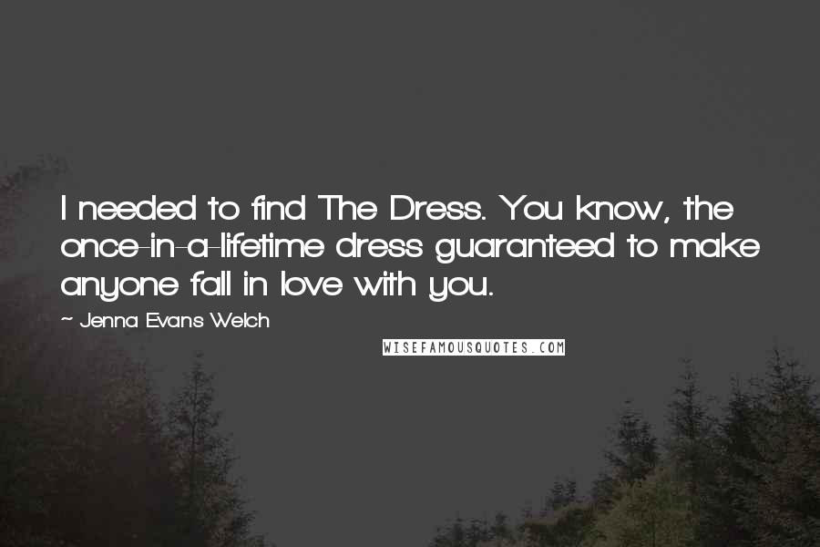 Jenna Evans Welch Quotes: I needed to find The Dress. You know, the once-in-a-lifetime dress guaranteed to make anyone fall in love with you.