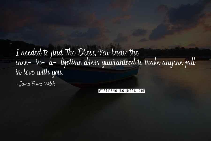 Jenna Evans Welch Quotes: I needed to find The Dress. You know, the once-in-a-lifetime dress guaranteed to make anyone fall in love with you.