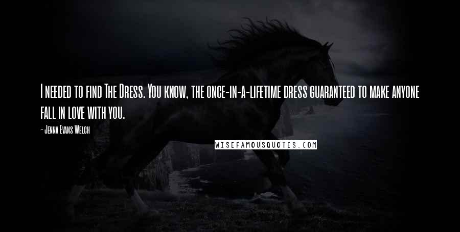 Jenna Evans Welch Quotes: I needed to find The Dress. You know, the once-in-a-lifetime dress guaranteed to make anyone fall in love with you.