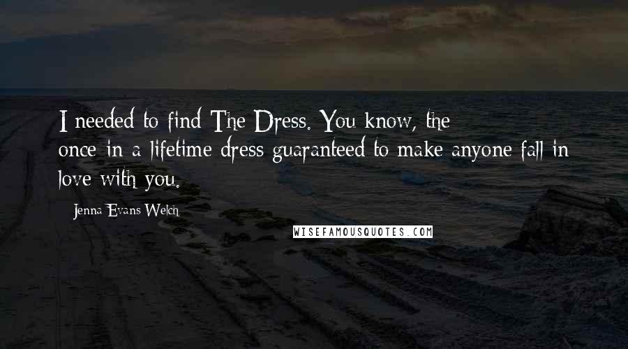 Jenna Evans Welch Quotes: I needed to find The Dress. You know, the once-in-a-lifetime dress guaranteed to make anyone fall in love with you.