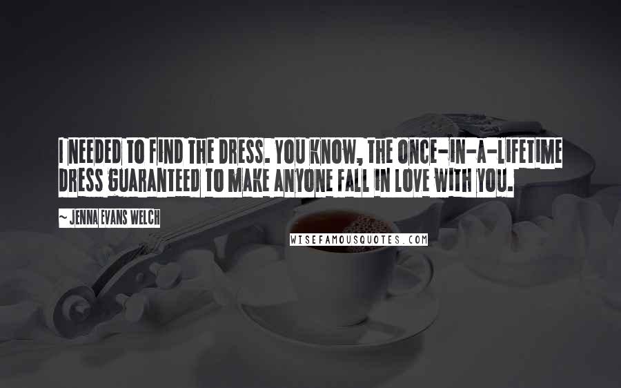 Jenna Evans Welch Quotes: I needed to find The Dress. You know, the once-in-a-lifetime dress guaranteed to make anyone fall in love with you.