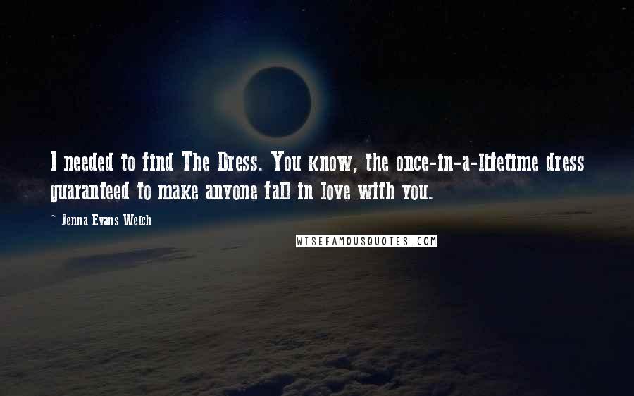 Jenna Evans Welch Quotes: I needed to find The Dress. You know, the once-in-a-lifetime dress guaranteed to make anyone fall in love with you.