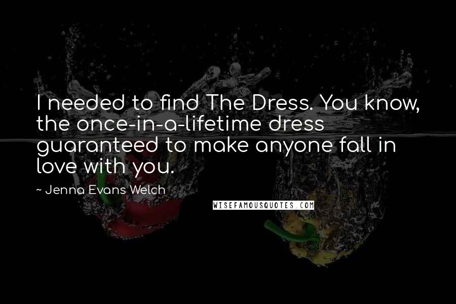 Jenna Evans Welch Quotes: I needed to find The Dress. You know, the once-in-a-lifetime dress guaranteed to make anyone fall in love with you.