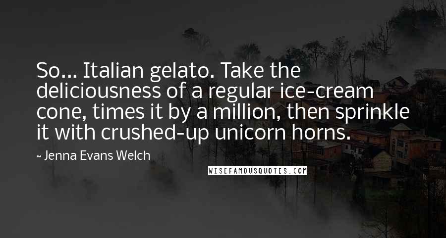 Jenna Evans Welch Quotes: So... Italian gelato. Take the deliciousness of a regular ice-cream cone, times it by a million, then sprinkle it with crushed-up unicorn horns.