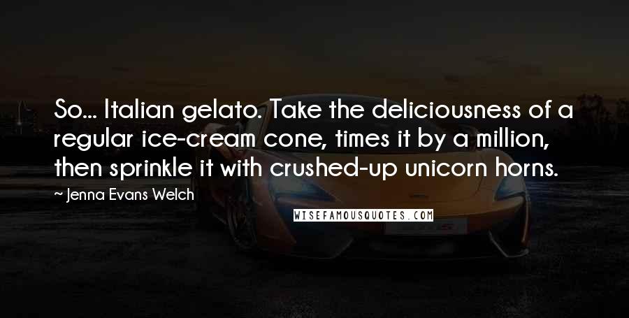 Jenna Evans Welch Quotes: So... Italian gelato. Take the deliciousness of a regular ice-cream cone, times it by a million, then sprinkle it with crushed-up unicorn horns.