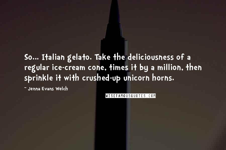 Jenna Evans Welch Quotes: So... Italian gelato. Take the deliciousness of a regular ice-cream cone, times it by a million, then sprinkle it with crushed-up unicorn horns.