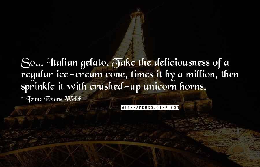 Jenna Evans Welch Quotes: So... Italian gelato. Take the deliciousness of a regular ice-cream cone, times it by a million, then sprinkle it with crushed-up unicorn horns.