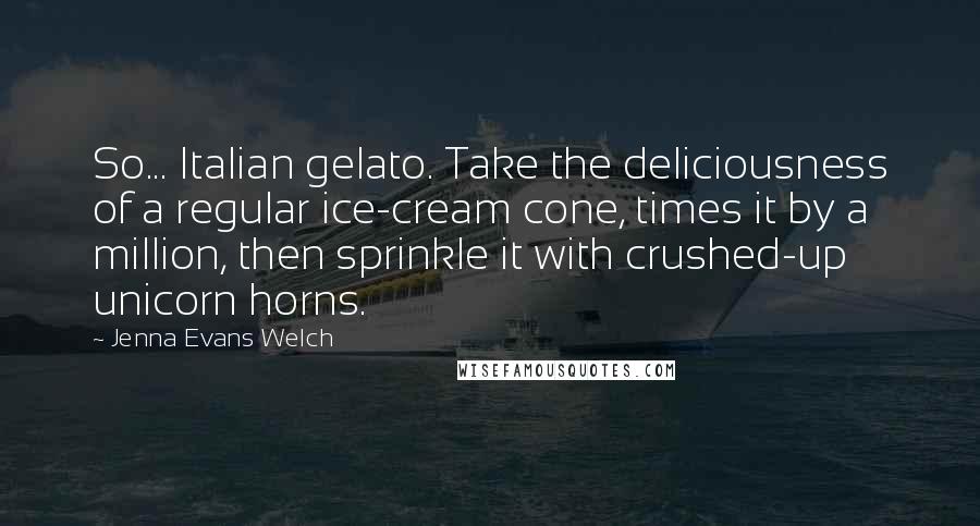Jenna Evans Welch Quotes: So... Italian gelato. Take the deliciousness of a regular ice-cream cone, times it by a million, then sprinkle it with crushed-up unicorn horns.