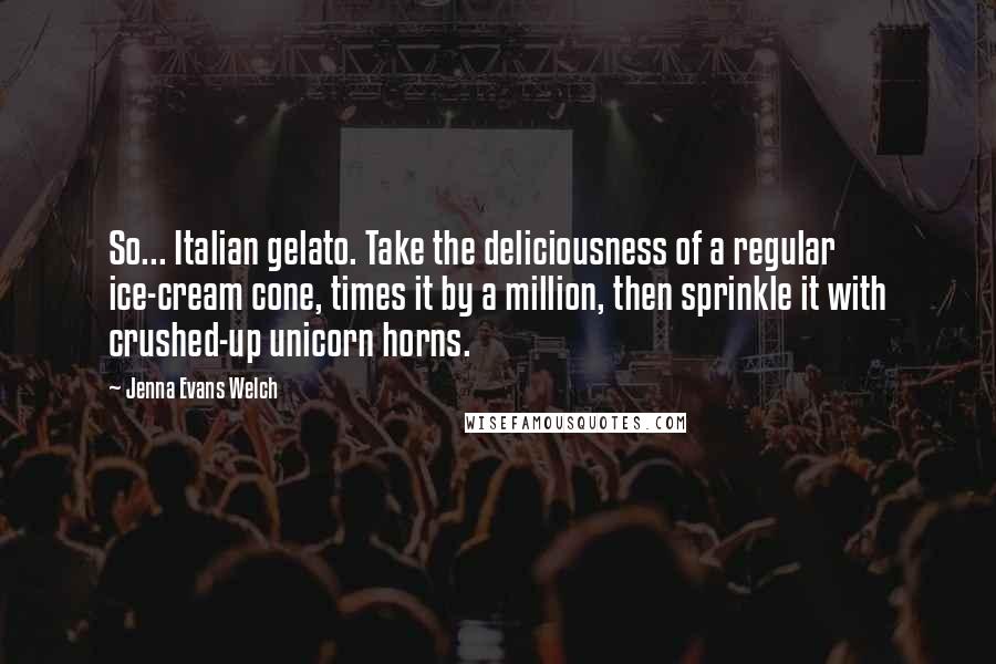 Jenna Evans Welch Quotes: So... Italian gelato. Take the deliciousness of a regular ice-cream cone, times it by a million, then sprinkle it with crushed-up unicorn horns.