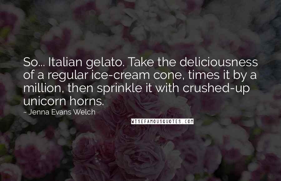 Jenna Evans Welch Quotes: So... Italian gelato. Take the deliciousness of a regular ice-cream cone, times it by a million, then sprinkle it with crushed-up unicorn horns.