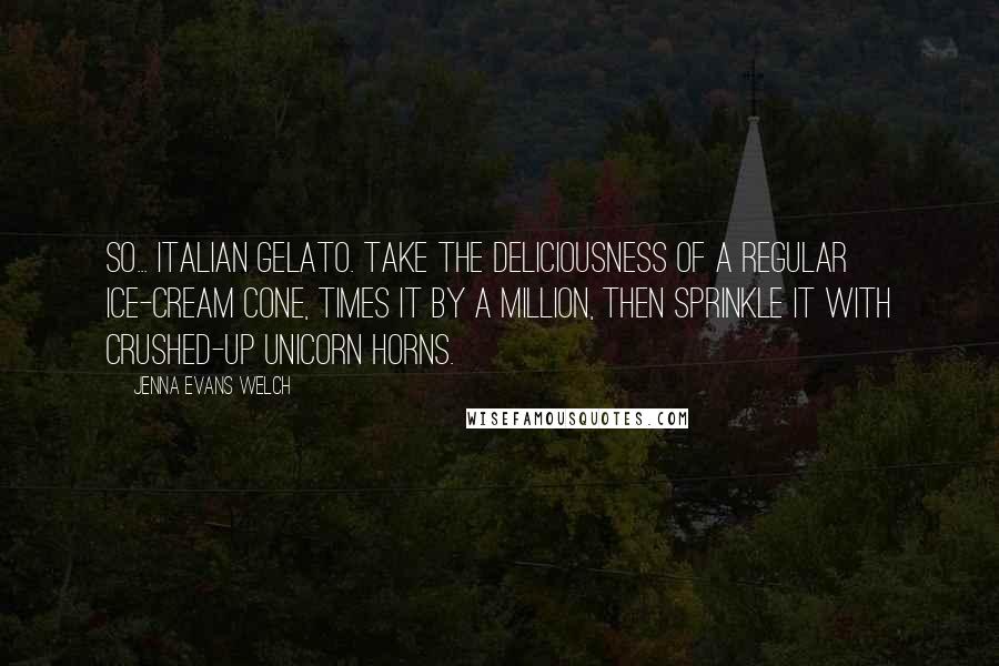 Jenna Evans Welch Quotes: So... Italian gelato. Take the deliciousness of a regular ice-cream cone, times it by a million, then sprinkle it with crushed-up unicorn horns.
