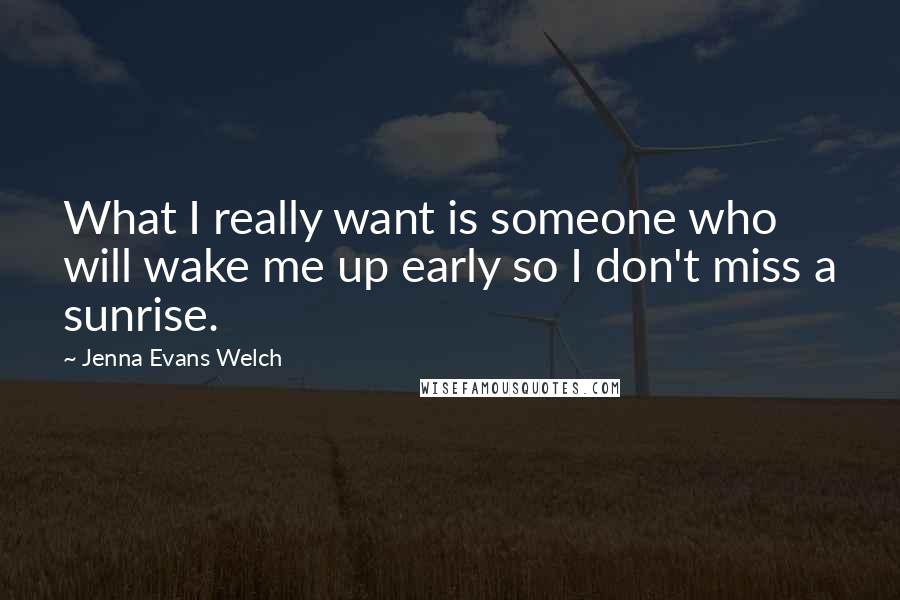 Jenna Evans Welch Quotes: What I really want is someone who will wake me up early so I don't miss a sunrise.