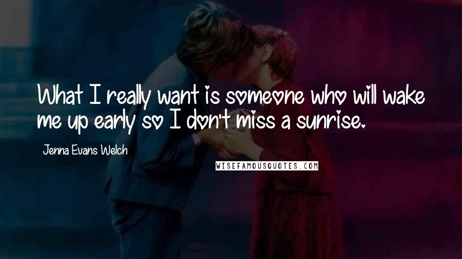 Jenna Evans Welch Quotes: What I really want is someone who will wake me up early so I don't miss a sunrise.