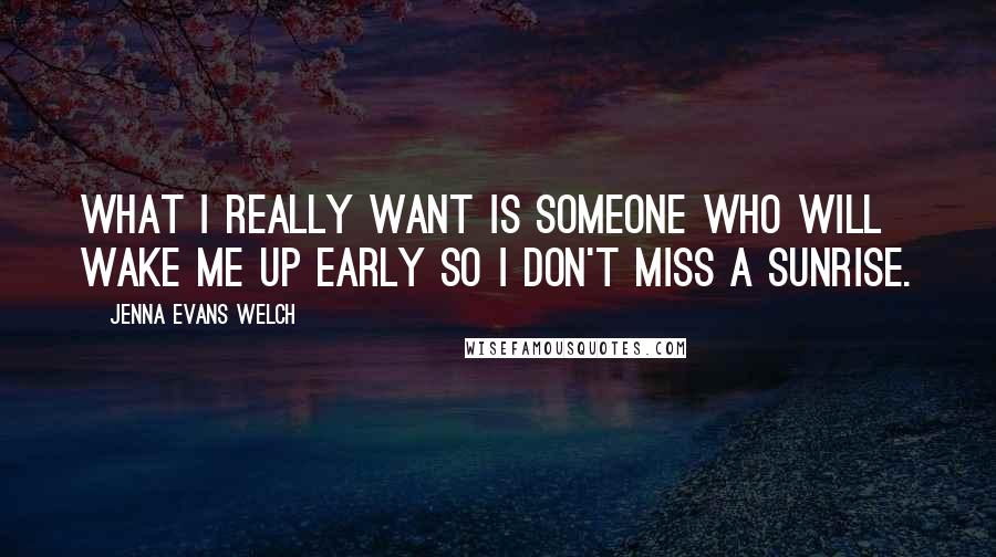 Jenna Evans Welch Quotes: What I really want is someone who will wake me up early so I don't miss a sunrise.