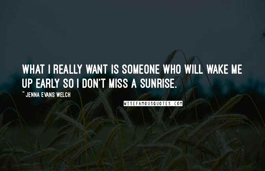 Jenna Evans Welch Quotes: What I really want is someone who will wake me up early so I don't miss a sunrise.