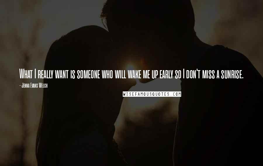 Jenna Evans Welch Quotes: What I really want is someone who will wake me up early so I don't miss a sunrise.