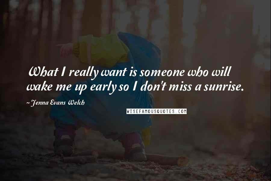Jenna Evans Welch Quotes: What I really want is someone who will wake me up early so I don't miss a sunrise.