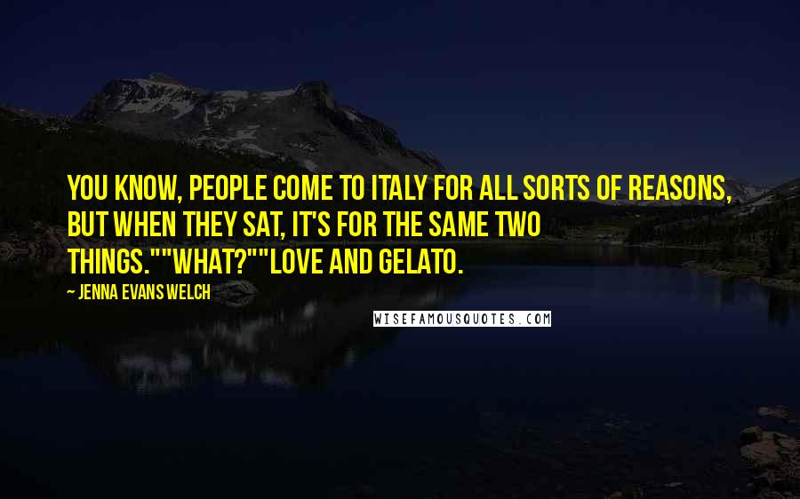 Jenna Evans Welch Quotes: You know, people come to Italy for all sorts of reasons, but when they sat, it's for the same two things.""What?""Love and gelato.