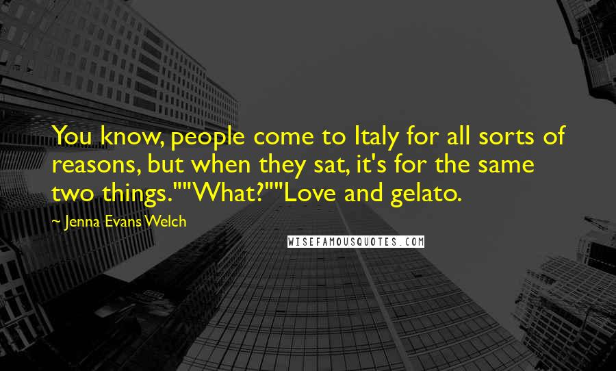 Jenna Evans Welch Quotes: You know, people come to Italy for all sorts of reasons, but when they sat, it's for the same two things.""What?""Love and gelato.