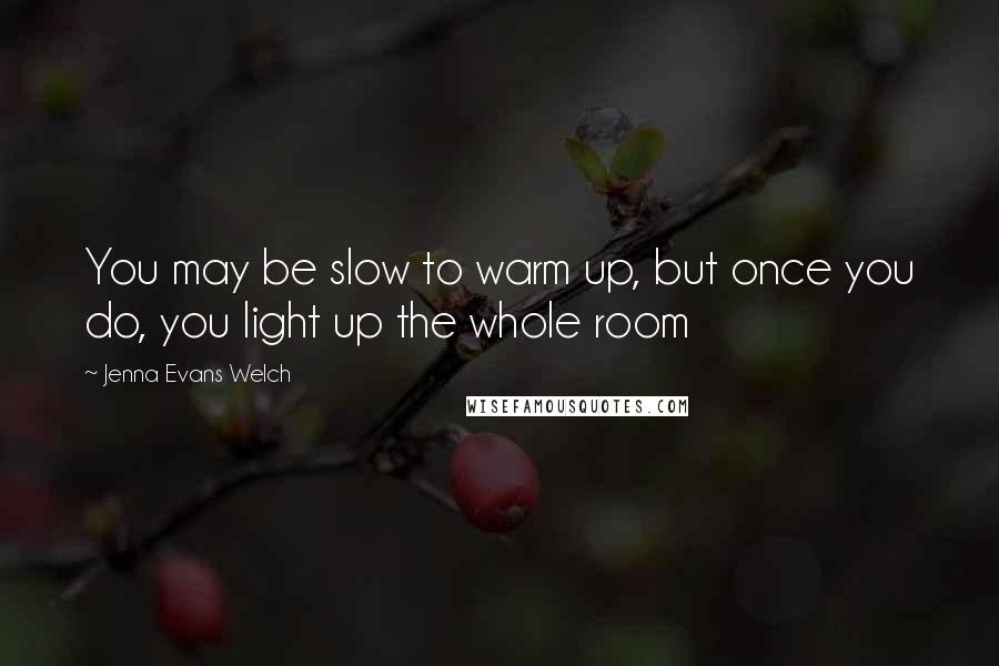 Jenna Evans Welch Quotes: You may be slow to warm up, but once you do, you light up the whole room