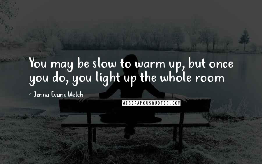 Jenna Evans Welch Quotes: You may be slow to warm up, but once you do, you light up the whole room