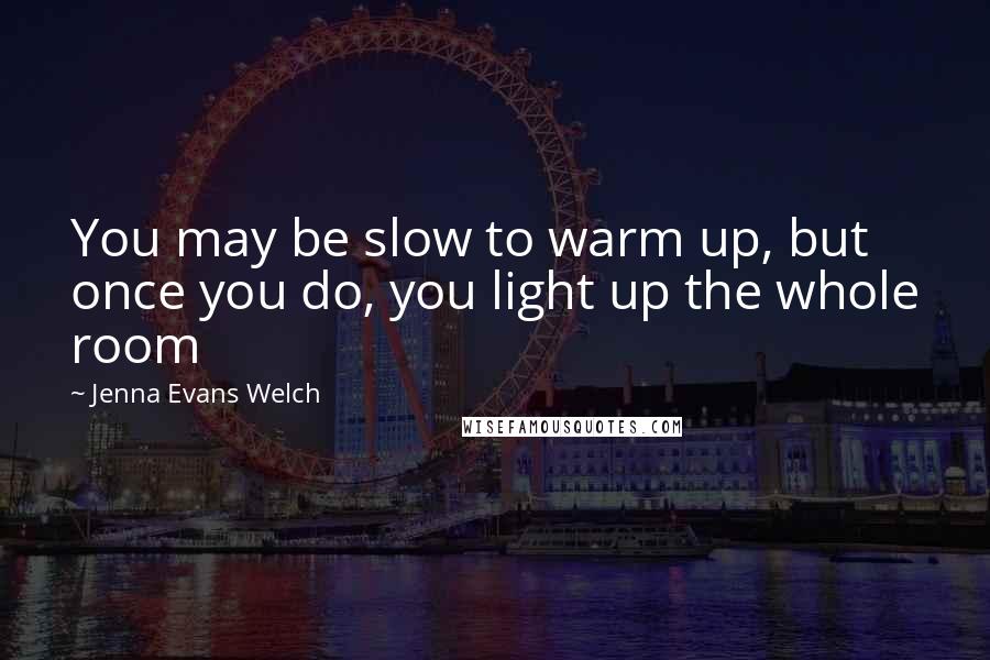 Jenna Evans Welch Quotes: You may be slow to warm up, but once you do, you light up the whole room