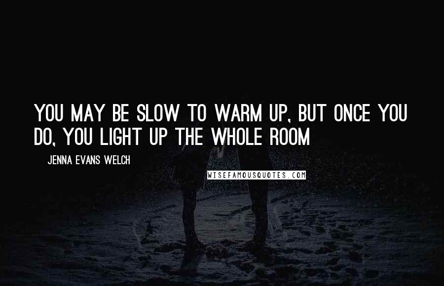 Jenna Evans Welch Quotes: You may be slow to warm up, but once you do, you light up the whole room