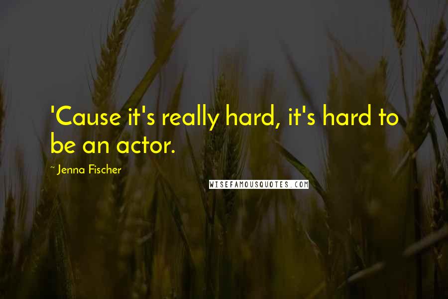 Jenna Fischer Quotes: 'Cause it's really hard, it's hard to be an actor.