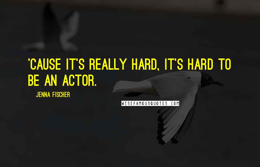 Jenna Fischer Quotes: 'Cause it's really hard, it's hard to be an actor.