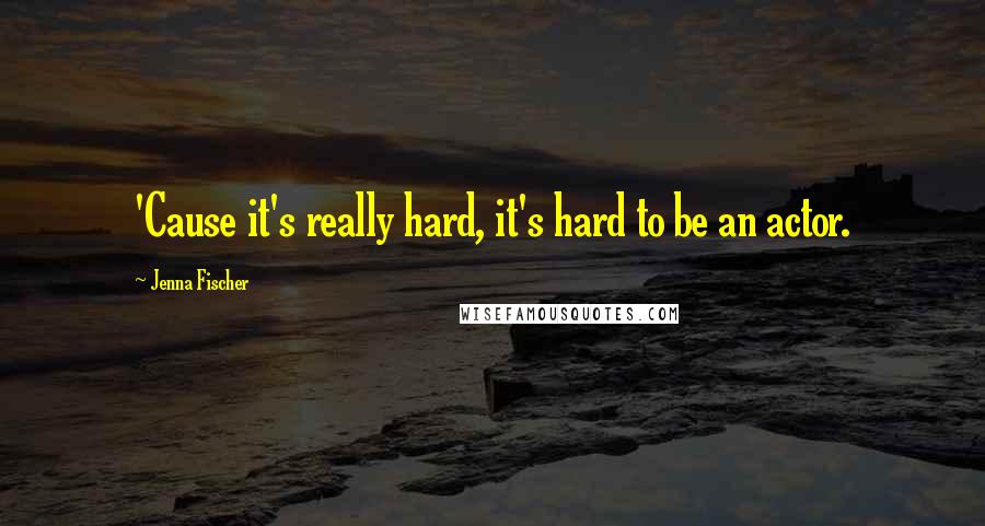 Jenna Fischer Quotes: 'Cause it's really hard, it's hard to be an actor.
