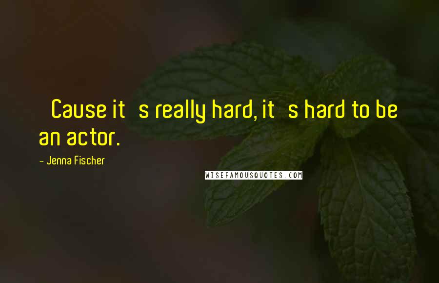 Jenna Fischer Quotes: 'Cause it's really hard, it's hard to be an actor.