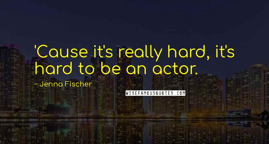 Jenna Fischer Quotes: 'Cause it's really hard, it's hard to be an actor.