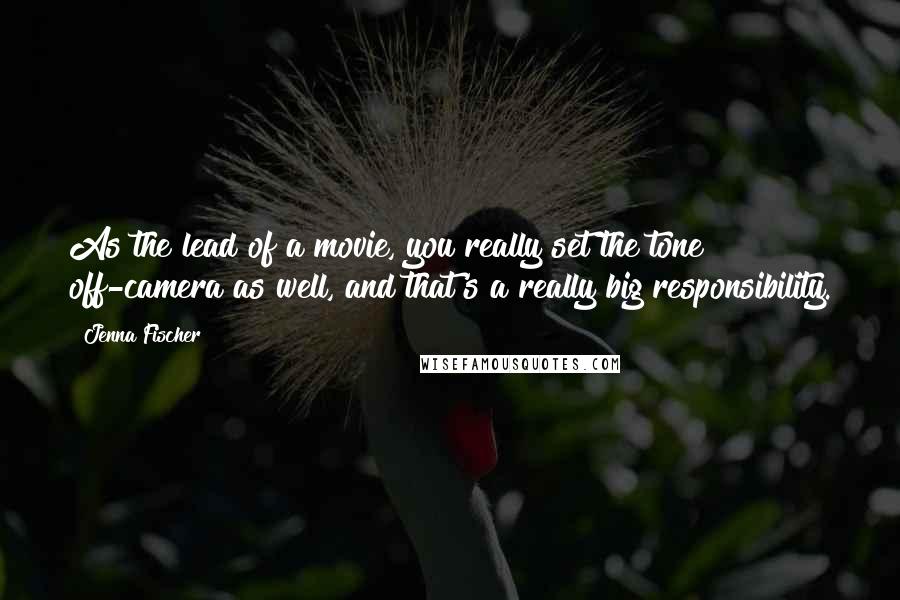 Jenna Fischer Quotes: As the lead of a movie, you really set the tone off-camera as well, and that's a really big responsibility.