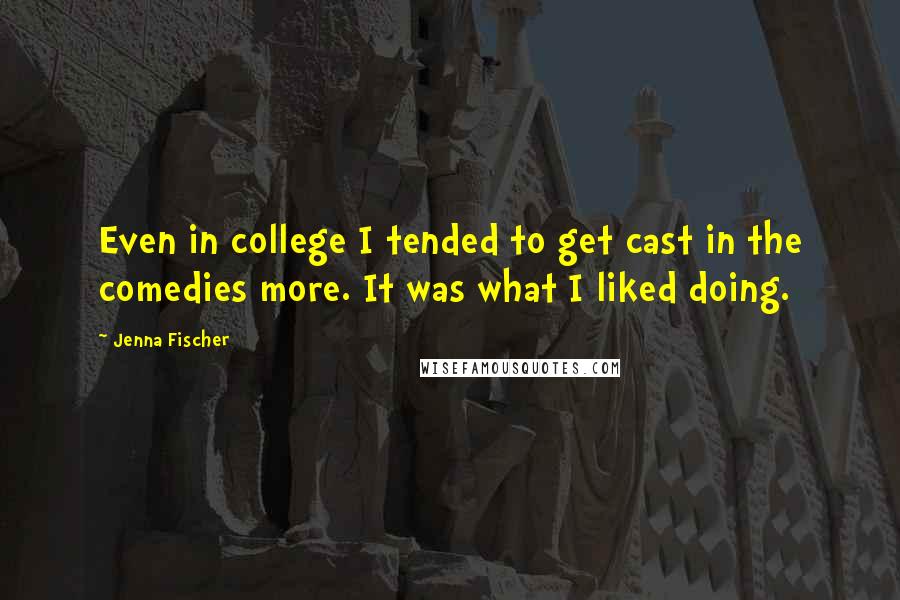 Jenna Fischer Quotes: Even in college I tended to get cast in the comedies more. It was what I liked doing.