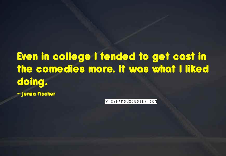 Jenna Fischer Quotes: Even in college I tended to get cast in the comedies more. It was what I liked doing.
