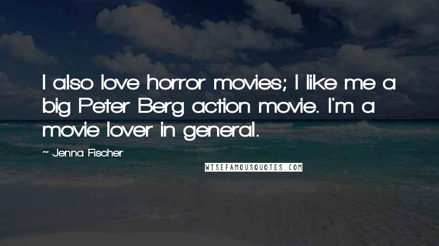 Jenna Fischer Quotes: I also love horror movies; I like me a big Peter Berg action movie. I'm a movie lover in general.