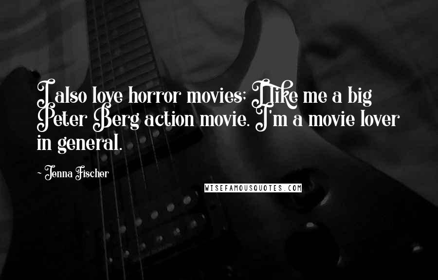 Jenna Fischer Quotes: I also love horror movies; I like me a big Peter Berg action movie. I'm a movie lover in general.